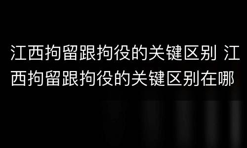江西拘留跟拘役的关键区别 江西拘留跟拘役的关键区别在哪