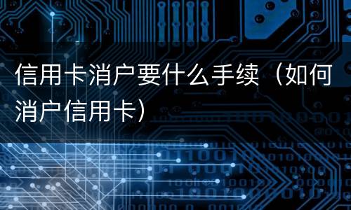 信用卡消户要什么手续（如何消户信用卡）