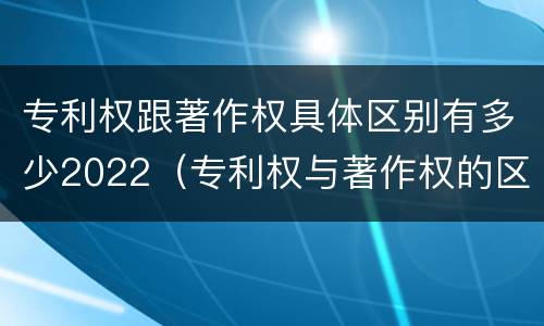 专利权跟著作权具体区别有多少2022（专利权与著作权的区别）