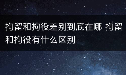 拘留和拘役差别到底在哪 拘留和拘役有什么区别