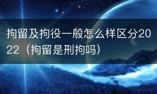 拘留及拘役一般怎么样区分2022（拘留是刑拘吗）