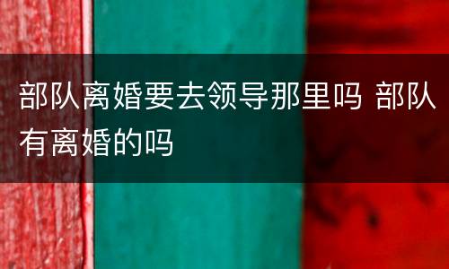 部队离婚要去领导那里吗 部队有离婚的吗