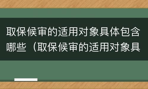 取保候审的适用对象具体包含哪些（取保候审的适用对象具体包含哪些条件）
