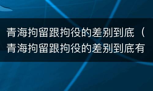 青海拘留跟拘役的差别到底（青海拘留跟拘役的差别到底有多大）