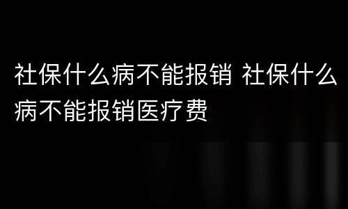 社保什么病不能报销 社保什么病不能报销医疗费