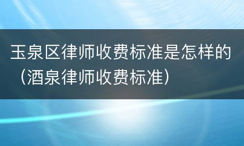 玉泉区律师收费标准是怎样的（酒泉律师收费标准）
