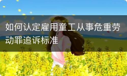 如何认定雇用童工从事危重劳动罪追诉标准