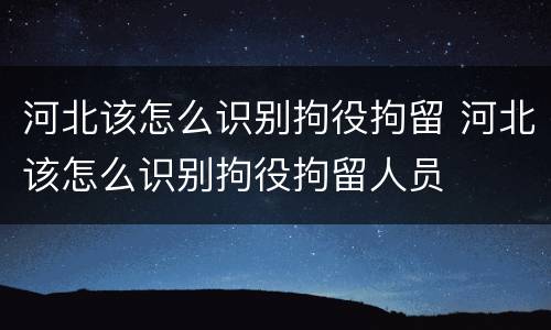 河北该怎么识别拘役拘留 河北该怎么识别拘役拘留人员