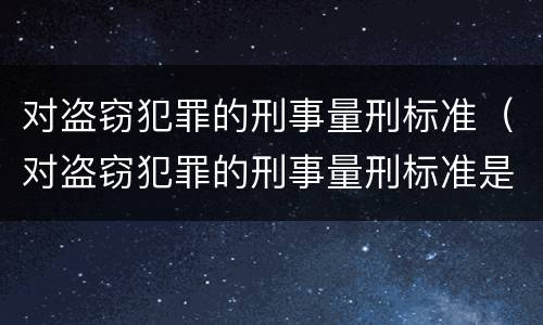 对盗窃犯罪的刑事量刑标准（对盗窃犯罪的刑事量刑标准是什么）