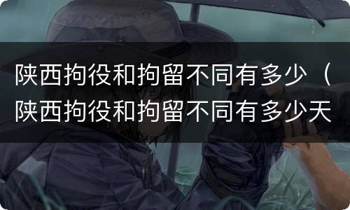 陕西拘役和拘留不同有多少（陕西拘役和拘留不同有多少天）