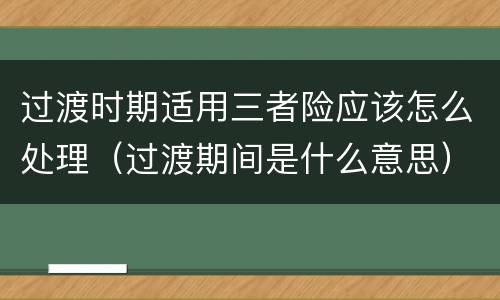 过渡时期适用三者险应该怎么处理（过渡期间是什么意思）