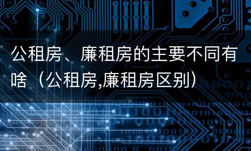 公租房、廉租房的主要不同有啥（公租房,廉租房区别）