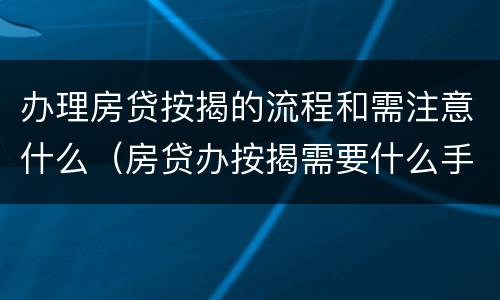办理房贷按揭的流程和需注意什么（房贷办按揭需要什么手续）