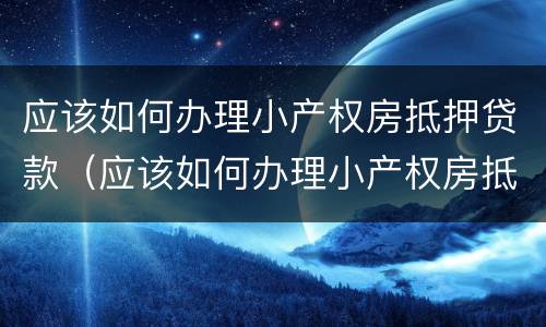 应该如何办理小产权房抵押贷款（应该如何办理小产权房抵押贷款手续）
