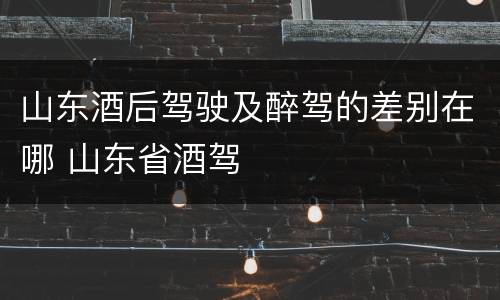 山东酒后驾驶及醉驾的差别在哪 山东省酒驾