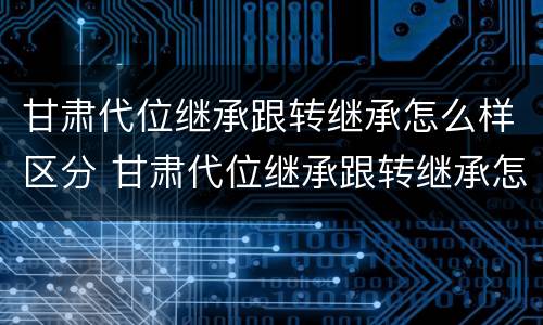 甘肃代位继承跟转继承怎么样区分 甘肃代位继承跟转继承怎么样区分呢