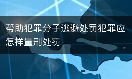 帮助犯罪分子逃避处罚犯罪应怎样量刑处罚