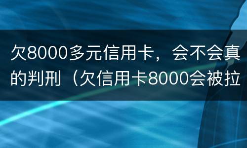 欠8000多元信用卡，会不会真的判刑（欠信用卡8000会被拉入失信吗）