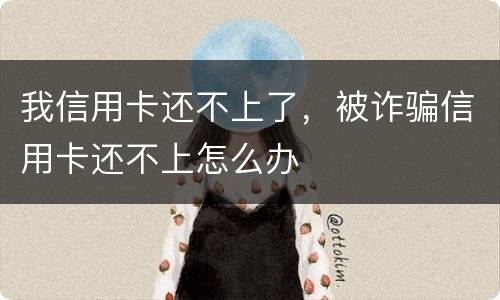 我信用卡还不上了，被诈骗信用卡还不上怎么办