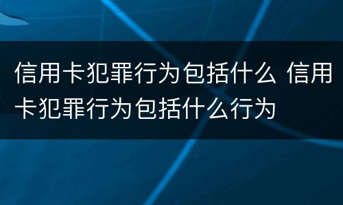 信用卡犯罪行为包括什么 信用卡犯罪行为包括什么行为
