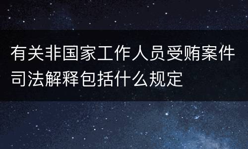 有关非国家工作人员受贿案件司法解释包括什么规定
