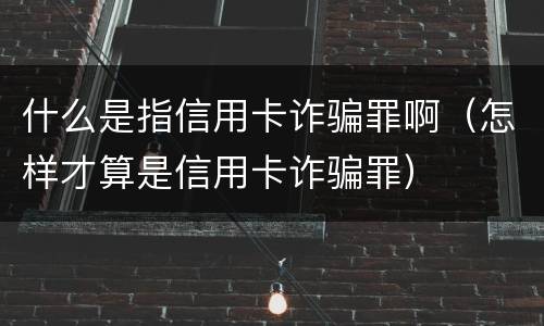 什么是指信用卡诈骗罪啊（怎样才算是信用卡诈骗罪）