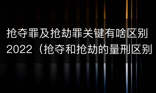 抢夺罪及抢劫罪关键有啥区别2022（抢夺和抢劫的量刑区别）