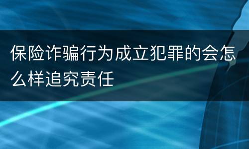 保险诈骗行为成立犯罪的会怎么样追究责任