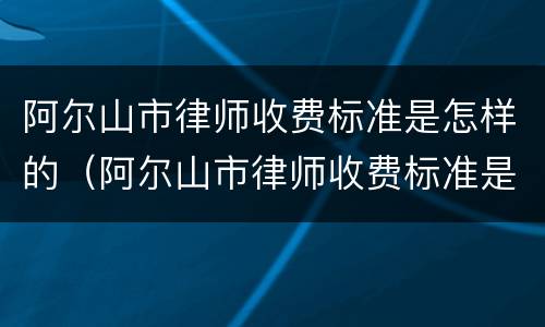 阿尔山市律师收费标准是怎样的（阿尔山市律师收费标准是怎样的呢）