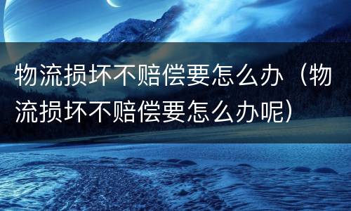 物流损坏不赔偿要怎么办（物流损坏不赔偿要怎么办呢）