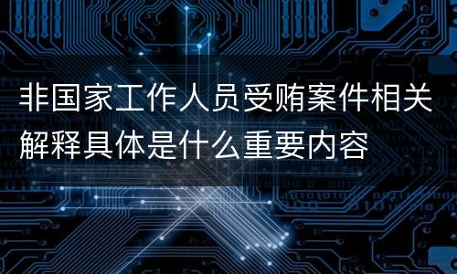 非国家工作人员受贿案件相关解释具体是什么重要内容
