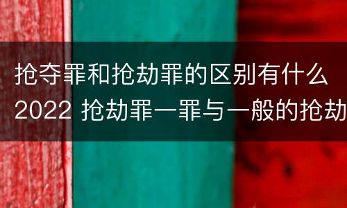 抢夺罪和抢劫罪的区别有什么2022 抢劫罪一罪与一般的抢劫罪区别