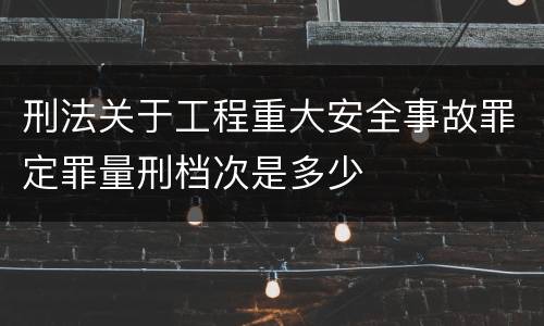 刑法关于工程重大安全事故罪定罪量刑档次是多少