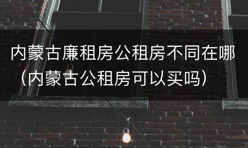 内蒙古廉租房公租房不同在哪（内蒙古公租房可以买吗）