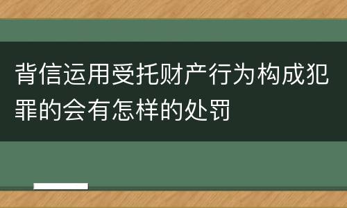背信运用受托财产行为构成犯罪的会有怎样的处罚