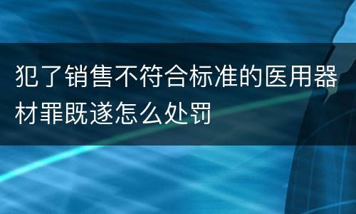 犯了销售不符合标准的医用器材罪既遂怎么处罚