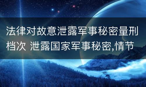 法律对故意泄露军事秘密量刑档次 泄露国家军事秘密,情节严重的,依照刑法