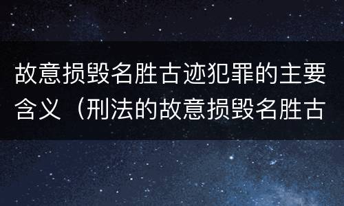 故意损毁名胜古迹犯罪的主要含义（刑法的故意损毁名胜古迹）