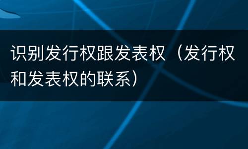 识别发行权跟发表权（发行权和发表权的联系）