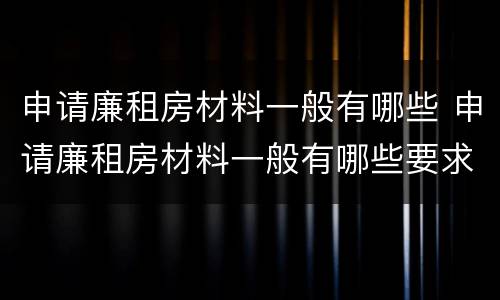 申请廉租房材料一般有哪些 申请廉租房材料一般有哪些要求