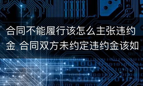 合同不能履行该怎么主张违约金 合同双方未约定违约金该如何主张