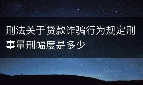 刑法关于贷款诈骗行为规定刑事量刑幅度是多少