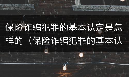 保险诈骗犯罪的基本认定是怎样的（保险诈骗犯罪的基本认定是怎样的呢）