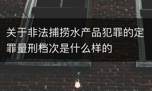 关于非法捕捞水产品犯罪的定罪量刑档次是什么样的