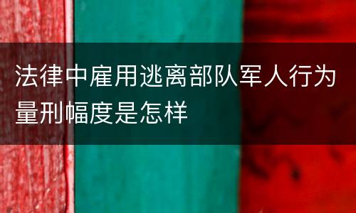 法律中雇用逃离部队军人行为量刑幅度是怎样