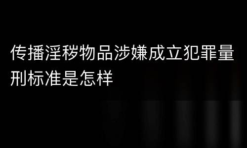 传播淫秽物品涉嫌成立犯罪量刑标准是怎样