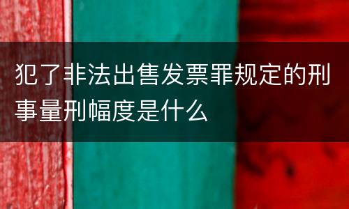 犯了非法出售发票罪规定的刑事量刑幅度是什么