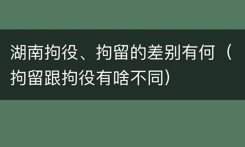 湖南拘役、拘留的差别有何（拘留跟拘役有啥不同）