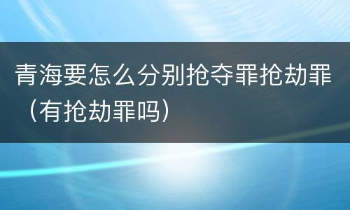 青海要怎么分别抢夺罪抢劫罪（有抢劫罪吗）
