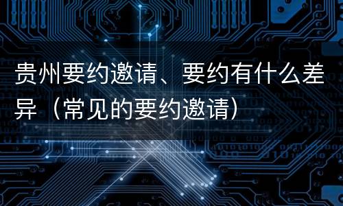 贵州要约邀请、要约有什么差异（常见的要约邀请）